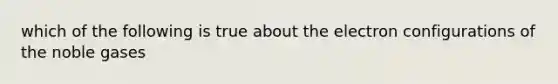 which of the following is true about the electron configurations of the noble gases