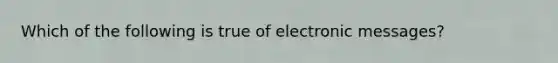 Which of the following is true of electronic messages?