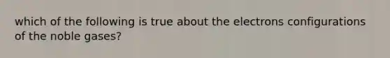 which of the following is true about the electrons configurations of the noble gases?