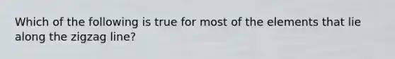 Which of the following is true for most of the elements that lie along the zigzag line?