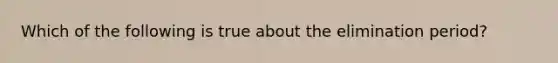 Which of the following is true about the elimination period?