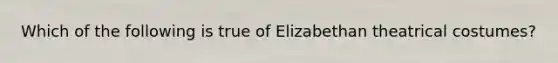 Which of the following is true of Elizabethan theatrical costumes?