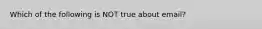 Which of the following is NOT true about email?