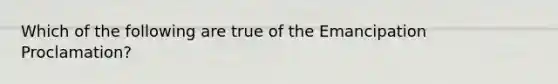 Which of the following are true of the Emancipation Proclamation?