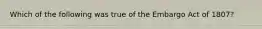 Which of the following was true of the Embargo Act of 1807?