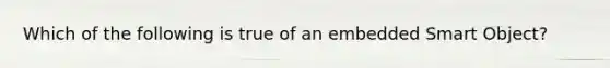 Which of the following is true of an embedded Smart Object?