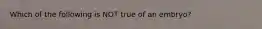 Which of the following is NOT true of an embryo?