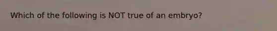 Which of the following is NOT true of an embryo?