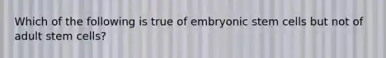 Which of the following is true of embryonic stem cells but not of adult stem cells?