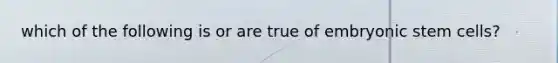 which of the following is or are true of embryonic stem cells?