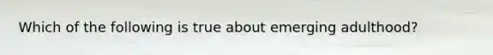 Which of the following is true about emerging adulthood?