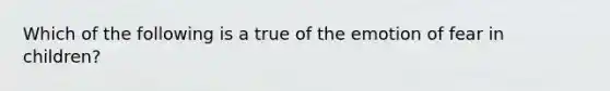 Which of the following is a true of the emotion of fear in children?