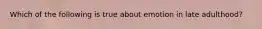Which of the following is true about emotion in late adulthood?