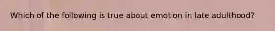 Which of the following is true about emotion in late adulthood?