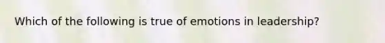 Which of the following is true of emotions in leadership?