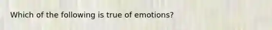 Which of the following is true of emotions?