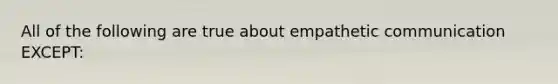 All of the following are true about empathetic communication EXCEPT: