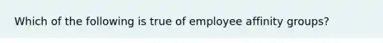 Which of the following is true of employee affinity groups?