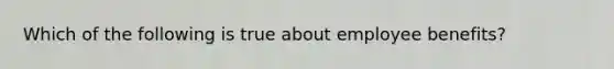 Which of the following is true about employee benefits?