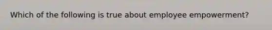 Which of the following is true about employee empowerment?