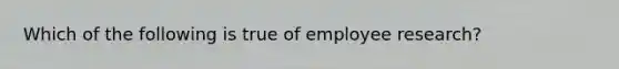 Which of the following is true of employee research?