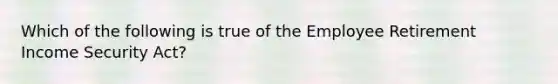 Which of the following is true of the Employee Retirement Income Security Act?