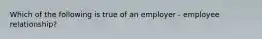 Which of the following is true of an employer - employee relationship?