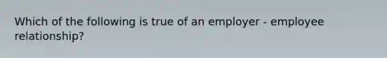 Which of the following is true of an employer - employee relationship?