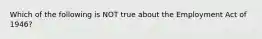 Which of the following is NOT true about the Employment Act of 1946?