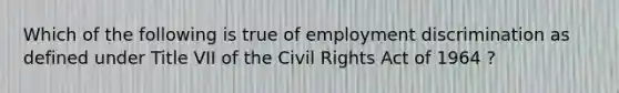 Which of the following is true of employment discrimination as defined under Title VII of the Civil Rights Act of 1964 ?