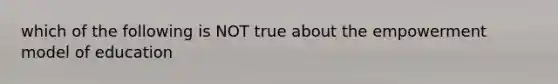 which of the following is NOT true about the empowerment model of education