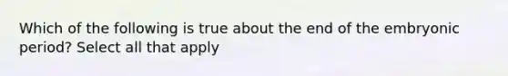 Which of the following is true about the end of the embryonic period? Select all that apply