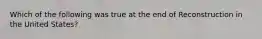 Which of the following was true at the end of Reconstruction in the United States?