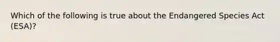 Which of the following is true about the Endangered Species Act (ESA)?