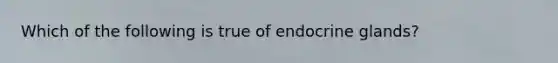 Which of the following is true of endocrine glands?