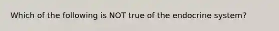 Which of the following is NOT true of the endocrine system?