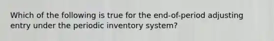 Which of the following is true for the end-of-period adjusting entry under the periodic inventory system?