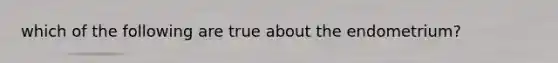 which of the following are true about the endometrium?