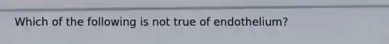 Which of the following is not true of endothelium?