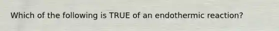 Which of the following is TRUE of an endothermic reaction?