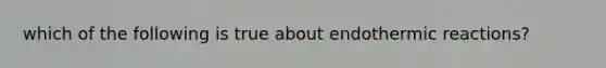 which of the following is true about endothermic reactions?