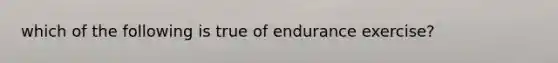 which of the following is true of endurance exercise?