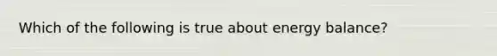 Which of the following is true about energy balance?