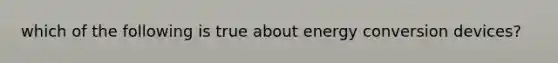 which of the following is true about energy conversion devices?