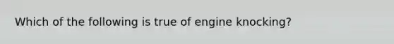 Which of the following is true of engine​ knocking?