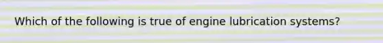 Which of the following is true of engine lubrication​ systems?