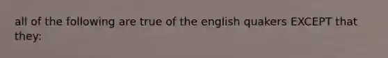 all of the following are true of the english quakers EXCEPT that they: