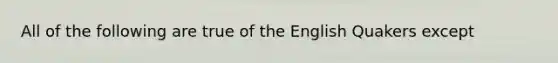 All of the following are true of the English Quakers except