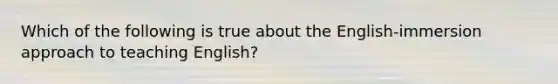 Which of the following is true about the English-immersion approach to teaching English?