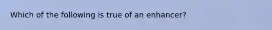 Which of the following is true of an enhancer?